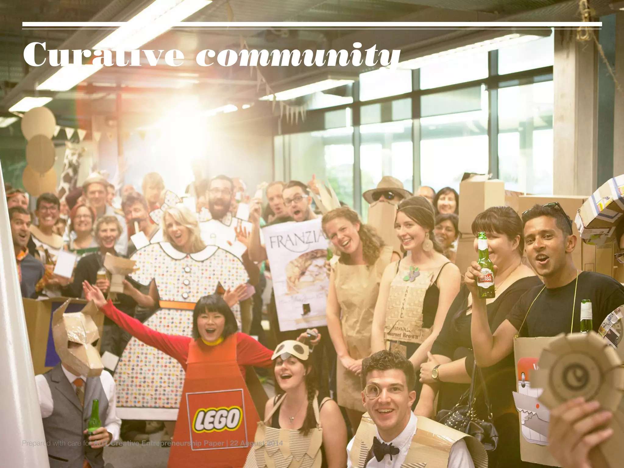 Workshop overview:
•	 What is Social Change?
•	 How can Communication create Social
Change?
•	 Case Studies: NZ Overview
•	 Case Studies: Curative examples
•	 [ WORKSHOP EXERCISE ]
•	 How great leaders inspire action: Start with
Why.
•	 In Summary
•	 Any Questions?
What’s
Next?
Geeky/Dorky
15 year plan
Curative community
Prepared with care for AUT Creative Entrepreneurship Paper | 22 August 2014
 