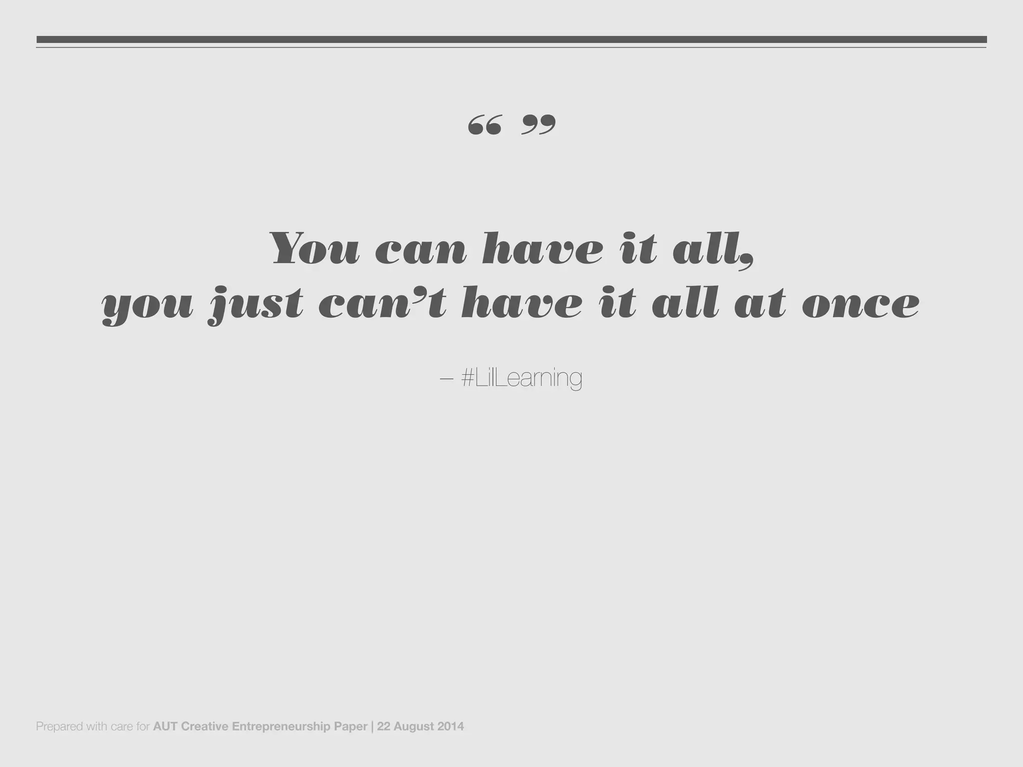 “ ”
You can have it all,
you just can’t have it all at once
– #LilLearning
Prepared with care for AUT Creative Entrepreneurship Paper | 22 August 2014
 