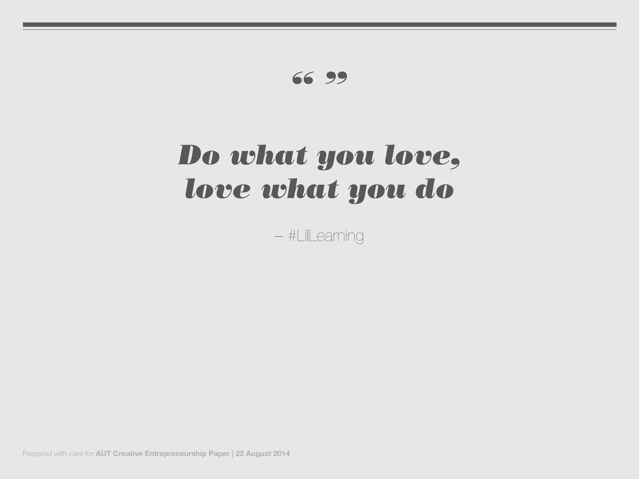 “ ”
Do what you love,
love what you do
– #LilLearning
Prepared with care for AUT Creative Entrepreneurship Paper | 22 August 2014
 