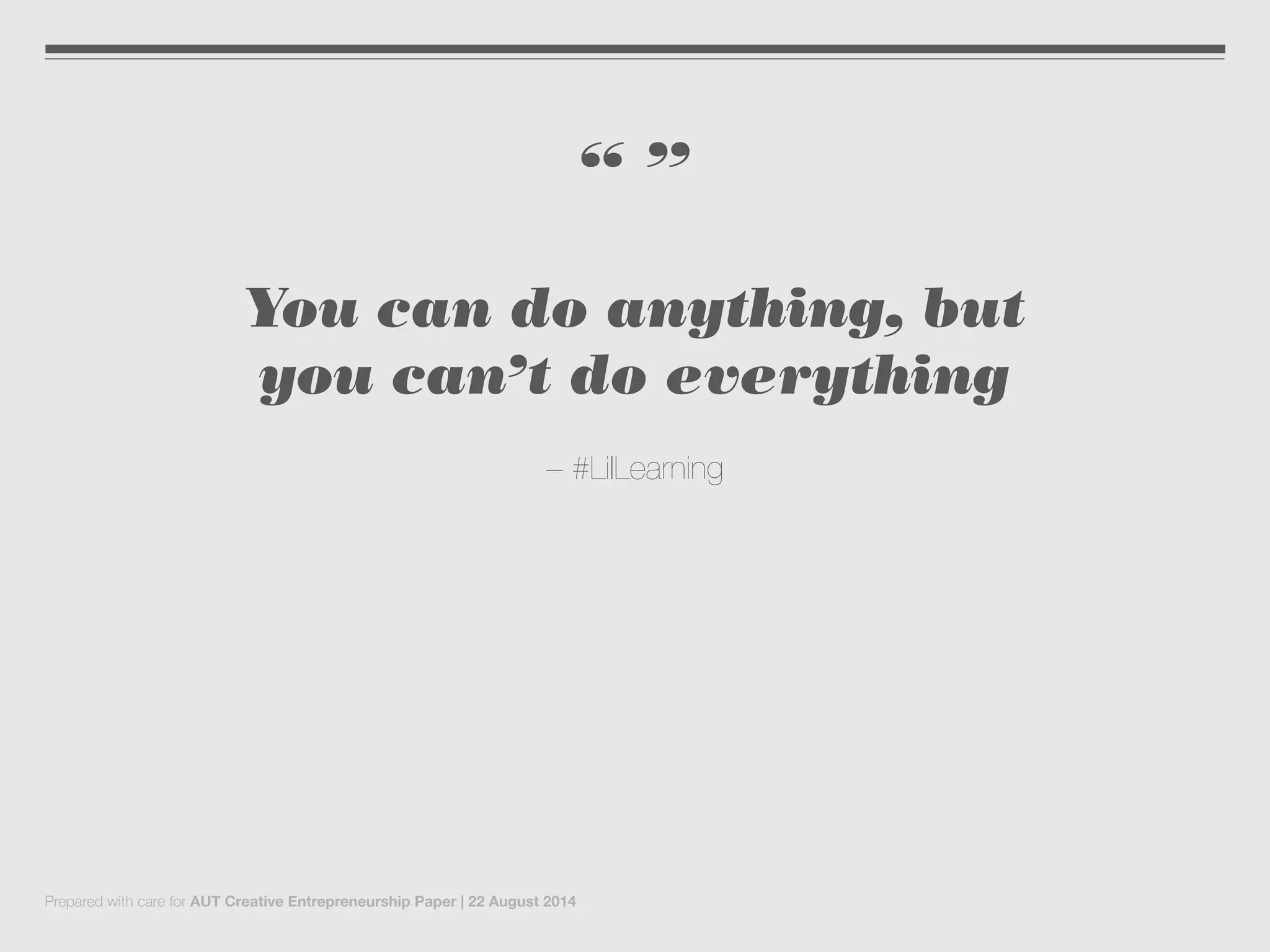 “ ”
You can do anything, but
you can’t do everything
– #LilLearning
Prepared with care for AUT Creative Entrepreneurship Paper | 22 August 2014
 
