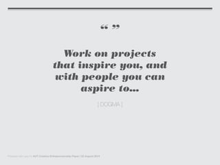 “ ”
Work on projects
that inspire you, and
with people you can
aspire to...
[ DOGMA ]
Prepared with care for AUT Creative Entrepreneurship Paper | 22 August 2014
 