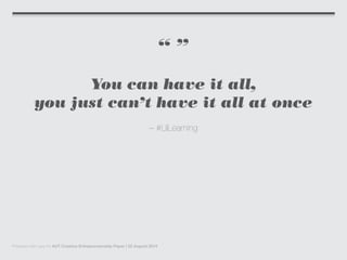 “ ”
You can have it all,
you just can’t have it all at once
– #LilLearning
Prepared with care for AUT Creative Entrepreneurship Paper | 22 August 2014
 