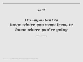 “ ”
It’s important to
know where you come from, to
know where you’re going
– #LilLearning
Prepared with care for AUT Creative Entrepreneurship Paper | 22 August 2014
 