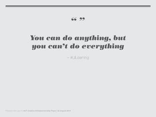 “ ”
You can do anything, but
you can’t do everything
– #LilLearning
Prepared with care for AUT Creative Entrepreneurship Paper | 22 August 2014
 