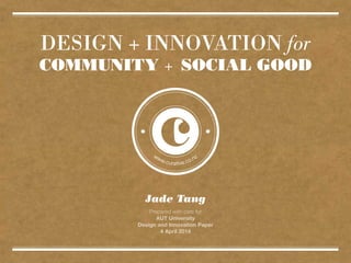 DESIGN + INNOVATION for
COMMUNITY + SOCIAL GOOD
Jade Tang
Prepared with care for
AUT University
Design and Innovation Paper
4 April 2014
 
