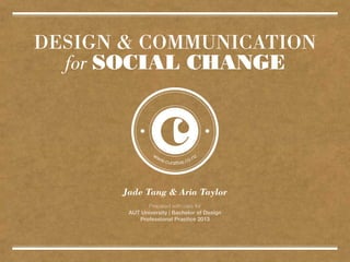 DESIGN & COMMUNICATION
for SOCIAL CHANGE
Prepared with care for
AUT University | Bachelor of Design
Professional Practice 2013
Jade Tang & Aria Taylor
 