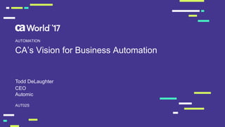 CA’s Vision for Business Automation
Todd DeLaughter
AUT02S
AUTOMATION
CEO
Automic
 