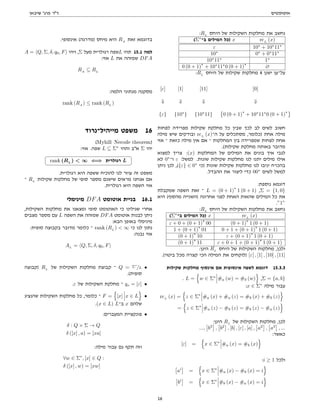 ‫אוטומטים‬
‫שיבאן‬ '‫פרג‬ ‫דר‬
:RL
‫היחס‬ ‫של‬ ‫השקילות‬ ‫מחלקות‬ ‫את‬ ‫נחשב‬
(Σ∗
‫ב־‬ ‫המילים‬ ‫)כל‬ x rcL
(x)
ε 10∗
+ 10∗
11∗
10∗
0∗
+ 0∗
11∗
10∗
11∗
1∗
0 (0 + 1)
∗
+ 10∗
11∗
0 (0 + 1)
∗
∅
:RL
‫היחס‬ ‫של‬ ‫שקילות‬ ‫מחלקות‬ 4 ‫ישנן‬ ‫על־ען‬
[ε] [1] [11] [0]
⇓ ⇓ ⇓ ⇓
{ε} {10∗
} {10∗
11}

0 (0 + 1)
∗
+ 10∗
11∗
0 (0 + 1)
∗
‫לפחות‬ ‫מפרידה‬ ‫שקילות‬ ‫מחלקת‬ ‫כל‬ ‫שבין‬ ‫לכך‬ ‫לב‬ ‫לשים‬ ‫חשוב‬
‫מילה‬ ‫שיש‬ ‫ובודקים‬ rcL
(x)‫ה־‬ ‫על‬ ‫מסתכלים‬ ,‫)כלומר‬ ‫אחת‬ ‫מילה‬
‫אזי‬ ‫־‬ ‫כזאת‬ ‫מילה‬ ‫אין‬ ‫אם‬ ‫־‬ ‫המחלקות‬ ‫בין‬ ‫שמפרידה‬ ‫לפחות‬ ‫אחת‬
.(‫שקילות‬ ‫מחלקת‬ ‫באותה‬ ‫מדובר‬
‫למצוא‬ ‫צריך‬ :(x) ‫המחלקות‬ ‫של‬ ‫המילים‬ ‫את‬ ‫בונים‬ ‫איך‬ ‫לגבי‬
‫לא‬ 0∗
‫ו־‬ ε :‫למשל‬ .‫שונות‬ ‫שקילות‬ ‫מחלקות‬ ‫לנו‬ ‫יתנו‬ ‫מילים‬ ‫אילו‬
‫ניתן‬ ‫לכן‬ ,({ε} ∈ 0∗
‫)כי‬ ‫שונות‬ ‫שקילות‬ ‫מחלקות‬ ‫לנו‬ ‫יניבו‬ ‫בהכרח‬
.‫ההבדל‬ ‫את‬ ‫ליצור‬ ‫כדי‬ 00∗
‫לשים‬ ‫למשל‬
:‫נוספת‬ ‫דוגמא‬
‫שמקבלת‬ ‫השפה‬ ‫זאת‬ ‫־‬ L = (0 + 1)
∗
1 (0 + 1) ,Σ = {1, 0}
‫היא‬ (‫מהסוף‬ ‫)השנייה‬ ‫אחרונה‬ ‫לפני‬ ‫האחת‬ ‫שהאות‬ ‫המילים‬ ‫כל‬ ‫את‬
.”1”
:RL
‫היחס‬ ‫של‬ ‫השקילות‬ ‫מחלקות‬ ‫את‬ ‫נחשב‬
(Σ∗
‫ב־‬ ‫המילים‬ ‫)כל‬ x rcL
(x)
ε + 0 + (0 + 1)
∗
00 (0 + 1)
∗
1 (0 + 1)
1 + (0 + 1)
∗
01 0 + 1 + (0 + 1)
∗
1 (0 + 1)
(0 + 1)
∗
10 ε + (0 + 1)
∗
1 (0 + 1)
(0 + 1)
∗
11 ε + 0 + 1 + (0 + 1)
∗
1 (0 + 1)
:‫הינן‬ RL
‫היחס‬ ‫של‬ ‫השקילות‬ ‫מחלקות‬ ,‫ולכן‬
.(‫ביטוי‬ ‫מכל‬ ‫קצרה‬ ‫הכי‬ ‫המילה‬ ‫את‬ ‫)לוקחים‬ [ε] , [1] , [10] , [11]
‫שקילות‬ ‫מחלקות‬ ‫אינסוף‬ ‫אם‬ ‫אינסופית‬ ‫לשפה‬ ‫דוגמא‬ 15.3.3
. L =
n
w ∈ Σ∗
#a (w) = #b (w)
o
,Σ = {a, b}
:x ∈ Σ∗
‫מילה‬ ‫עבור‬
rcL
(x) =
n
z ∈ Σ∗
#a (x) + #a (z) = #b (x) + #b (z)
o
=
n
z ∈ Σ∗
#a (z) − #b (z) = #b (z) − #a (z)
o
:‫הינן‬ RL
‫של‬ ‫השקילות‬ ‫מחלקות‬ ,‫לכן‬
...,

b3

,

b2

, [b] , [ε] , [a] ,

a2

,

a3

, ...
:‫כאשר‬
[ε] =
n
x ∈ Σ∗
#a (x) = #b (x)
o
:i ≥ 1 ‫ולכל‬

ai

=
n
x ∈ Σ∗
#a (x) − #b (x) = i
o

bi

=
n
x ∈ Σ∗
#b (x) − #a (x) = i
o
.‫אינסופי‬ (‫)מדרגה‬ ‫מיחס‬ ‫היא‬ RA
‫זאת‬ ‫בדוגמא‬
A = hQ, Σ, δ, q0, Fi ‫ויהי‬ ,Σ ‫מעל‬ ‫רגולרית‬ ‫שפה‬L ‫תהי‬ 15.1 ‫למה‬
:‫אזי‬ L ‫את‬ ‫שמזהה‬ DFA
RA
⊆ RL
:‫הלמה‬ ‫מנתוני‬ ‫מסקנה‬
rank (RA
) ≤ rank (RL
)
‫מייהיל־נרוד‬ ‫משפט‬ 16
(MyhillNerode theorem)
:‫אזי‬ .‫שפה‬ L ⊆ Σ∗
‫ותהי‬ ‫אב‬ Σ ‫יהי‬




rank (RL
)  ∞ ⇐⇒ ‫רגולרית‬ L
.‫רגולרית‬ ‫היא‬ ‫ששפה‬ ‫להוכיח‬ ‫לנו‬ ‫עוזר‬ ‫זה‬ ‫משפט‬
‫־‬ RL
‫שקילות‬ ‫מחלקות‬ ‫של‬ ‫סופי‬ ‫מספר‬ ‫שישנם‬ ‫מראים‬ ‫אנחנו‬ ‫אם‬
.‫רגולרית‬ ‫היא‬ ‫השפה‬ ‫אזי‬
‫מינימלי‬ DFA ‫אוטומט‬ ‫בניית‬ 16.1
,‫השקילות‬ ‫מחלקות‬ ‫את‬ ‫ומצאנו‬ ‫סופי‬ ‫האוטומט‬ ‫כי‬ ‫שגילינו‬ ‫אחרי‬
‫מצבים‬ ‫מספר‬ ‫עם‬ L ‫השפה‬ ‫את‬ ‫שמזהה‬ DFA ‫אוטומט‬ ‫לבנות‬ ‫ניתן‬
:‫הבא‬ ‫באופן‬ ‫מינימלי‬
:‫סופית‬ ‫בקבוצה‬ ‫מדובר‬ ‫כלומר‬ ‫־‬ rank (RL
)  ∞ ‫כי‬ ‫לנו‬ ‫נתון‬
:‫נבנה‬ ‫אזי‬
AL
= hQ, Σ, δ, q0, Fi
‫)קבוצה‬ RL
‫של‬ ‫השקילות‬ ‫מחלקות‬ ‫קבוצת‬ ‫־‬ Q = Σ∗
/L •
.(‫סופית‬
.ε ‫של‬ ‫השקילות‬ ‫מחלקת‬ ‫־‬ qo = [ε] •
‫שהנציג‬ ‫השקילות‬ ‫מחלקות‬ ‫כל‬ ,‫כלומר‬ ‫־‬ F =
n
[x] x ∈ L
o
•
.(x ∈ L) L‫ב־‬ x ‫שלהם‬
:‫המעברים‬ ‫פונקציית‬ •
δ : Q × Σ → Q
δ ([x] , a) = [xa]
:‫מילה‬ ‫עבור‬ ‫גם‬ ‫תקף‬ ‫וזה‬
∀w ∈ Σ∗
, [x] ∈ Q :
δ ([x] , w) = [xw]
16
 