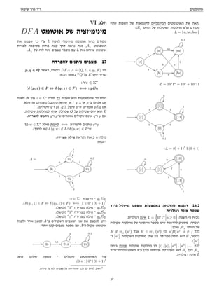 ‫אוטומטים‬
‫שיבאן‬ '‫פרג‬ ‫דר‬
‫שהיו‬ ‫השפות‬ ‫של‬ ‫לדוגמאות‬ ‫המינמליים‬ ‫האוטומטים‬ ‫את‬ ‫נראה‬
:(RL
‫היחס‬ ‫של‬ ‫השקילות‬ ‫מחלקות‬ ‫)עפ‬ ‫מקודם‬
:L = {a, ba, baa}
[a]
aa // [aa]
0,1

// [ε]
a
99
b %%
[b] a
//
b
AA
[ba]
b
OO
a
]]
:L = 10∗
1∗
= 10∗
+ 10∗
11
[1]
1

0

// [ε]
1
99
0 %%
[11]
1

0
xx
[0]
0,1
XX
:L = (0 + 1)
∗
1 (0 + 1)
[10]
1
ss
// [ε]
0

1 // [1]
0
33
1 
[11]
0
OO
1
XX
‫מייהיל־נרוד‬ ‫משפט‬ ‫באמצעות‬ ‫להוכחה‬ ‫דוגמא‬ 16.2
‫רגולרית‬ ‫אינה‬ ‫ששפה‬
.‫רגולרית‬ ‫אינה‬ L =
n
0n
1n
n ≥ 0
o
‫השפה‬ ‫כי‬ ‫נוכיח‬
‫שקילות‬ ‫מחלקות‬ ‫של‬ ‫אינסופי‬ ‫מספר‬ ‫שיש‬ ‫להראות‬ ‫מספיק‬ :‫הוכחה‬
:‫ואכן‬ ,RL
‫היחס‬ ‫של‬
.bi
/
∈ rcL
aj

‫אבל‬ bi
∈ rcL
ai

‫)כי‬ ai


RL
aj
:i 6= j ‫לכל‬
‫ו־‬

ai

‫השקילות‬ ‫מחלקות‬ ‫שתי‬ ‫בין‬ ‫מפרידה‬ ‫מילה‬ ‫היא‬ bi
,‫כלומר‬
.(

aj

‫ביחס‬ ‫שונות‬ ‫שקילות‬ ‫מחלקות‬ ‫הן‬ [ε] , [a] ,

a2

,

a3

, ... :‫לכן‬
‫מייהיל־נרוד‬ ‫משפט‬ ‫עפ‬ ‫ולכן‬ ‫אינסופי‬ ‫מאינדקס‬ ‫הוא‬ RL
‫לכן‬ ,RL
.‫רגולרית‬ ‫אינה‬ L
VI ‫חלק‬
DFA ‫אוטומט‬ ‫של‬ ‫מינימיזציה‬
‫את‬ ‫שבנינו‬ ‫כך‬ ‫עי‬ L ‫לשפה‬ ‫מינימלי‬ ‫אוטומט‬ ‫בנינו‬ ‫מקודם‬
‫לבניית‬ ‫מסובכת‬ ‫פחות‬ ‫קצת‬ ‫דרך‬ ‫נראה‬ ‫כעת‬ ,AL
‫האוטומט‬
.AL
‫של‬ ‫לזה‬ ‫זהה‬ ‫מצבים‬ ‫מספר‬ ‫עם‬ L ‫את‬ ‫שיזהה‬ ‫אוטומט‬
‫להפרדה‬ ‫ניתנים‬ ‫מצבים‬ 17
.p, q ∈ Q ‫כאשר‬ ,‫כלשהו‬ DFA A = hQ, Σ, δ, q0, Fi ‫יהי‬
:‫הבא‬ ‫באופן‬ 11
Q ‫על‬ E ‫יחס‬ ‫נגדיר‬
: ∀z ∈ Σ∗
(δ (p, z) ∈ F ⇔ δ (q, z) ∈ F ) ⇐⇒ : pEq
‫משנה‬ ‫זה‬ ‫אין‬ z ∈ Σ∗
‫מילה‬ ‫כל‬ ‫שעבור‬ ‫היא‬ ‫שהמשמעות‬ ‫לב‬ ‫נשים‬
.‫שלא‬ ‫או‬ ‫משניהם‬ ‫תתקבל‬ ‫שהיא‬ ‫או‬ ‫־‬ q‫ב־‬ ‫או‬ p‫ב־‬ ‫אנחנו‬ ‫אם‬
.(‫שקולים‬ q‫ו־‬ p) .q‫ל־‬ ‫שקול‬ p‫ש־‬ ‫אומרים‬ pEq ‫אם‬
.‫שקילות‬ ‫למחלקות‬ ‫אותו‬ ‫שמחלק‬ Q ‫על‬ ‫שקילות‬ ‫יחס‬ ‫הוא‬ E
.‫להפרדה‬ ‫ניתנים‬ q‫ו־‬ p‫ש־‬ ‫אומרים‬ ‫שקולים‬ ‫אינם‬ q‫ו־‬ p ‫אם‬
‫כך‬ w ∈ Σ∗
‫מילה‬ ‫קיימת‬ ⇐⇒ ‫להפרדה‬ ‫ניתנים‬ q‫ו־‬p
.(‫להפך‬ ‫)או‬ δ (q, w) /
∈ L∧δ (p, w) ∈ L‫ש־‬
.‫מפרידה‬ ‫מילה‬ ‫נקראת‬ ‫כזאת‬ w ‫מילה‬
:‫דוגמא‬
A = q1
1

1

// q0
0
88
1 
q3
0,1

q2
0
YY
1
88
:z ∈ Σ∗
‫עבור‬ ‫כי‬ ‫־‬ q1Eq2
.(δ (q1, z) ∈ F ⇔ δ (q2, z) ∈ F) ⇐⇒ z ∈ 0∗
1 (0 + 1)
∗
.(‫)למשל‬ ”1” ‫מפרידה‬ ‫מילה‬ ‫־‬ q0Eq1
.(‫)למשל‬ ”1” ‫מפרידה‬ ‫מילה‬ ‫־‬ q0Eq2
.(‫)למשל‬ ”ε” ‫מפרידה‬ ‫מילה‬ ‫־‬ q1Eq3
‫ולקבל‬ ‫אחד‬ ‫למצב‬ A‫ב־‬ ‫השקולים‬ ‫המצבים‬ ‫שני‬ ‫את‬ ‫לצמצם‬ ‫ניתן‬
:‫יותר‬ ‫קטן‬ ‫מצבים‬ ‫מספר‬ ‫עם‬ A‫ל־‬ ‫שקול‬ ‫אוטומט‬
// q0
0,1
// q1,2
0

1 // q3
0,1

:‫היא‬ ‫שלהם‬ ‫השפה‬ ‫־‬ ‫שקולים‬ ‫האוטומטים‬ ‫שני‬
.(0 + 1) 0∗
1 (0 + 1)
∗
.‫מילים‬ ‫על‬ ‫ולא‬ ‫מצבים‬ ‫על‬ ‫יחס‬ ‫שזהו‬ ‫לכך‬ ‫לב‬ ‫לשים‬ ‫חשוב‬11
17
 