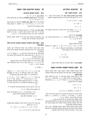 ‫אוטומטים‬
‫שיבאן‬ '‫פרג‬ ‫דר‬
‫רגולריים‬ ‫דקדוקים‬ 22
‫ימני‬ ‫לינארי‬ ‫דקדוק‬ 22.1
G = ‫הקשר‬ ‫חסר‬ ‫דקדוק‬ ‫הוא‬ ‫ימני‬ ‫לינארי‬ ‫דקדוק‬ 22.1 ‫הגדרה‬
:‫הבאות‬ ‫מהצורות‬ ‫אחת‬ ‫הם‬ ‫בו‬ ‫הגזירה‬ ‫כללי‬ ‫שכל‬hV, Σ, P, Si
:a ∈ Σ‫ו־‬ A, B ∈ V :‫עבור‬
.A → aB .1
.A → a .2
‫)וזה‬ ‫כמובן‬ ‫אחד‬ ‫כלל‬ ‫רק‬ ‫להיות‬ ‫יכול‬ ‫הזה‬ ‫מהסוג‬ ‫־‬ S → ε .3
.(ε ∈ L (G)‫ש־‬ ‫אומר‬
.‫אב‬ Σ ‫יהי‬ 22.2 ‫משפט‬
‫ימני‬ ‫לינארי‬ ‫דקדוק‬ ‫קיים‬ ⇐⇒ ‫רגולרית‬ ‫שפה‬ ‫היא‬ L ⊆ Σ∗
‫שפה‬
.L = L (G)‫ש־‬ ‫כך‬ G
:‫למשל‬
:‫הבאה‬ ‫השפה‬ ‫את‬ ‫ניקח‬
‫המילים‬ ‫כל‬ ,‫כלומר‬ L =
n
w ∈ (0 + 1)
∗
w = 1 (0 + 1)
∗
0
o
.Σ = {0, 1} ‫כאשר‬ 0‫ב־‬ ‫ומסתיימות‬ 1‫ב־‬ ‫שמתחילות‬
:‫הנל‬ ‫השפה‬ ‫של‬ ‫ימני‬ ‫רגולרי‬ ‫דקדוק‬
S → 1A
A → 0A 1A 0
.‫הקשר‬ ‫חסרת‬ ‫שפה‬ ‫היא‬ ‫רגולרית‬ ‫שפה‬ ‫כל‬ 22.3 ‫מסקנה‬
‫הקשר‬ ‫חסרות‬ ‫לשפות‬ ‫הניפוח‬ ‫למת‬ 23
‫הניפוח‬ ‫ללמת‬ ‫דומה‬ ‫מאוד‬ ‫הקשר‬ ‫חסרות‬ ‫לשפות‬ ‫הניפוח‬ ‫למת‬
.‫ובניסוח‬ ‫המילה‬ ‫של‬ ‫בפירוק‬ ‫קל‬ ‫שינוי‬ ‫עם‬ ‫אבל‬ ,(3 ‫)בחלק‬ ‫הקודמת‬
:‫הלמה‬ ‫ניסוח‬
‫טבעי‬ ‫מספר‬ ‫קיים‬ ‫אזי‬ .Σ ‫אב‬ ‫מעל‬ ‫הקשר‬ ‫חסרת‬ ‫שפה‬ L ‫תהי‬
‫יש‬ |w| ≥ n ‫המקיימת‬ w ∈ L ‫מילה‬ ‫שלכל‬ ‫כך‬ (‫הניפוח‬ ‫)קבוע‬ n
‫ומתקיימות‬ x, u, z, v, y ∈ Σ∗
‫כאשר‬ w = xuvzy ‫מהצורה‬ ‫פירוק‬
:‫הבאות‬ ‫הדרישות‬ ‫שלושת‬
.|uzv| ≤ n .1
.|uv|  0 .2
.xui
zvi
y ∈ L :‫מתקיים‬ i ≥ 0 ‫לכל‬ .3
:‫הבא‬ ‫הדבר‬ ‫את‬ ‫לזכור‬ ‫כדאי‬ ‫המילה‬ ‫את‬ ‫לפרק‬ ‫איך‬ ‫לזכור‬ ‫בשביל‬
‫וכעת‬ xu − vy ‫כלומר‬ ,u − v ‫לנו‬ ‫יש‬ x − y‫ה־‬ ‫בתוך‬ ,x − y ‫לנו‬ ‫יש‬
.xuzvy :‫סהכ‬ ,z ‫לנו‬ ‫יש‬ ‫אלה‬ ‫כל‬ ‫בתוך‬
(...‫טוב‬ ‫זה‬ ‫את‬ ‫זוכרים‬ ‫זה‬ ‫את‬ ‫מתרגלים‬ ‫שקצת‬ ‫)אחרי‬
‫אינה‬ ‫ששפה‬ ‫להראות‬ ‫הוא‬ ‫כאן‬ ‫הרעיון‬ ‫הוקדמת‬ ‫הניפוח‬ ‫בלמת‬ ‫וכמו‬
‫שני‬ ‫בעוד‬ ‫מתקיים‬ ‫לא‬ ‫השלישי‬ ‫שהכלל‬ ‫מראים‬ ‫שאנחנו‬ ‫בכך‬ ‫חה‬
.‫מתקיימים‬ ‫האחרים‬ ‫הכללים‬
‫כמו‬ n ‫עם‬ !‫ספציפית‬ ‫)מילה‬ ‫בשפה‬ ‫כלשהי‬ ‫מילה‬ ‫בוחרים‬ ‫אנחנו‬
‫ומראים‬ ‫חה‬ ‫שהשפה‬ ‫בשלילה‬ ‫מניחים‬ ‫ואז‬ (‫הקודמת‬ ‫הניפוח‬ ‫בלמת‬
.‫השלישית‬ ‫הדרישה‬ ‫את‬ ‫סותר‬ ‫זה‬ ,‫מסוים‬ i ‫עבור‬ ,‫כיצד‬
‫הקשר‬ ‫חסרי‬ ‫דקדוקים‬ ‫פישוט‬ 24
‫מיותרים‬ ‫סימנים‬ ‫הסרת‬ 24.1
.X ∈ V ∪ E ‫יהי‬ 24.1 ‫הגדרה‬
‫מילה‬ ‫קיימת‬ ‫אם‬ (G ‫)בדקדוק‬ ‫טרמינלית‬ ‫מילה‬ ‫גוזר‬ X‫ש־‬ ‫אומרים‬
.X ⇒
G
∗
w‫ש־‬ ‫כך‬ w ∈ Σ∗
‫קיימות‬ ‫אם‬ (G ‫)בדקדוק‬ ‫להשגה‬ ‫ניתן‬ ‫סימן‬ ‫הוא‬ X‫ש־‬ ‫אומרים‬
‫באיזו‬ ‫מופיע‬ X ,‫)כלומר‬ S ⇒
G
∗
αXβ‫ש־‬ ‫כך‬ α, β ∈ (V ∪ Σ)
∗
(‫הדקדוק‬ ‫של‬ ‫פסוקית‬ ‫תבנית‬
.‫טרמינלית‬ ‫מילה‬ ‫גוזר‬ ‫טרמינלי‬ ‫סימן‬ ‫כל‬ ‫־‬ ‫ההגדרה‬ ‫לפי‬ 24.2 ‫הערה‬
‫הסימן‬ G‫ב־‬ ‫אם‬ .‫להשגה‬ ‫הניתן‬ ‫סימן‬ ‫תמיד‬ ‫הוא‬ S ‫כמו־כן‬
.L (G) = ∅ :‫אזי‬ ‫טרמינלית‬ ‫מילה‬ ‫גוזר‬ ‫אינו‬ S ‫ההתחלתי‬
‫סימנים‬ ‫אותם‬ ‫להסיר‬ ‫הדרך‬ ‫את‬ ‫נציג‬ ‫הבאים‬ ‫באלגוריתם‬ ,‫לכן‬
.‫הדקדוק‬ ‫את‬ ‫לנו‬ ‫יפשטו‬ ‫אשר‬ ‫מיותרים‬
‫מילה‬ ‫גוזרים‬ ‫שאינם‬ ‫סימנים‬ ‫להסרת‬ ‫אלגוריתם‬ 24.2
‫טרמינלית‬
‫מדובר‬ ‫לכן‬ ‫טרמינלית‬ ‫מילה‬ ‫גוזר‬ ‫טרמינלי‬ ‫סימן‬ ‫שכל‬ ‫נזכור‬
‫מילה‬ ‫גוזרים‬ ‫שאינם‬ ‫דקדוקיים‬ ‫משתנים‬ ‫על‬ ‫רק‬ ‫הזה‬ ‫באלגוריתם‬
.‫טרמינלית‬
a, b ∈ Σ ‫)כאשר‬ A → aA bA ‫כזה‬ ‫גזירה‬ ‫כלל‬ ‫לנו‬ ‫יש‬ ‫אם‬ ,‫למשל‬
‫אינו‬ ‫שהוא‬ ‫מכיוון‬ ‫להשגה‬ ‫ניתן‬ ‫שאינו‬ ‫סימן‬ ‫הוא‬ A ‫אזי‬ (A ∈ V ‫ו־‬
.‫טרמינלית‬ ‫מילה‬ ‫גוזר‬
.G = hV, Σ, P, Si ‫חה‬ ‫דקדוק‬ :‫קלט‬
‫הצגת‬ ‫או‬ ‫ריקה‬ ‫היא‬ (‫הדקדוק‬ ‫)שפת‬ L (G)‫ש־‬ ‫הכרזה‬ :‫פלט‬
‫אשר‬ ‫טרמינלית‬ ‫מילה‬ ‫גוזר‬ ‫בו‬ ‫סימן‬ ‫שכל‬ G0
= hV 0
, Σ, P0
, Si
.L (G0
) = L (G) :‫מקיים‬
:V 0
‫חישוב‬ .1
,‫)כלומר‬ V 0
=

A ∈ V ∃w ∈ Σ∗
, A → w ∈ P (‫)א‬
‫המשתנים‬ ‫כל‬ ‫את‬ V 0
‫ל־‬ ‫מכניסים‬ ‫אנחנו‬ ‫הזה‬ ‫בשלב‬
.(‫טרמינלית‬ ‫מילה‬ ‫גוזרים‬ ‫אשר‬ (∈ V ) ‫הדקדוקיים‬
α ∈‫ו־‬ B ∈ V V 0
‫כאשר‬ B → α ∈ P ‫אם‬ (‫)ב‬
B /
∈ V 0
‫לכל‬ ,‫)כלומר‬ V 0
‫ל־‬ B ‫את‬ ‫צרף‬ (V 0
∪ Σ)
∗
‫מאותיות‬ ‫שמורכבת‬ ‫למילה‬ ‫מפנה‬ ‫הוא‬ ‫אם‬ B ∈ V ‫אבל‬
‫ל־‬ B ‫את‬ ‫נצרף‬ ‫אזי‬ V 0
‫מ־‬ ‫דקדוקיים‬ ‫משתנים‬ ‫או‬ Σ‫מ־‬
.(V 0
.V 0
‫ל־‬ ‫חדשים‬ ‫איבירם‬ ‫מתווסים‬ ‫עוד‬ ‫כל‬ (‫)ב‬ ‫על‬ ‫נחזור‬ (‫)ג‬
:S ∈ V 0
‫האם‬ ‫נבדוק‬ ,‫לבסוף‬ (‫)ד‬
‫רוצת‬ ‫את‬ ‫ועוצרים‬ L (G) = ∅‫ש־‬ ‫מכריזים‬ ‫־‬ ‫לא‬ .i
.(‫הבא‬ ‫לשלב‬ ‫ממשיכים‬ ‫)לא‬ ‫האלגוריתם‬
:‫הבא‬ ‫לשל‬ ‫ממשיכים‬ ‫־‬ ‫כן‬ .ii
:P0
‫חישוב‬ .2
‫משתנה‬ ‫בהם‬ ‫שמופיע‬ ‫הגזירה‬ ‫כללי‬ ‫כל‬ ‫את‬ P‫מ־‬ ‫נסיר‬ (‫)א‬
:‫כלומר‬ B ∈ V V 0
.P0
=
n
A → α ∈ P A ∈ V 0
, α (V 0
∪ Σ)
∗
o
.G0
= hV 0
, Σ, P0
, Si ‫את‬ ‫החזר‬ (‫)ב‬
23
 