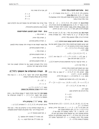 ‫אוטומטים‬
‫שיבאן‬ '‫פרג‬ ‫דר‬
‫יחידה‬ ‫כללי‬ ‫להסרת‬ ‫אלגוריתם‬ 24.5
A → B ‫מהצורה‬ ‫גזירה‬ ‫כל‬ G = hV, Σ, P, Si ‫חה‬ ‫בדקדוק‬
.‫יחידה‬ ‫כלל‬ ‫נקרא‬ A, B ∈ V ‫כאשר‬
‫עי‬ ‫שמתקבל‬ ‫יחידה‬ ‫כללי‬ ‫ללא‬ ‫שקול‬ ‫דקדוק‬ ‫קיים‬ ‫חה‬ ‫דקדוק‬ ‫לכל‬
.‫בלבד‬ ‫הגזירה‬ ‫כללי‬ ‫שינוי‬
‫סדור‬ ‫זוג‬ .G = hV, Σ, P, Si ‫חה‬ ‫דקדוק‬ ‫יהי‬ 24.4 ‫הגדרה‬
A‫מ־‬ ‫לגזירה‬ ‫ניתן‬B ‫אם‬ ‫יחידה‬ ‫זוג‬ ‫נקרא‬ A, B ∈ V ‫כאשר‬ (A, B)
‫שמספר‬ ‫אפשרות‬ ‫שישנה‬ ‫)כמובן‬ ‫בלבד‬ ‫יחידה‬ ‫בכללי‬ ‫שימוש‬ ‫תוך‬
.(‫יחידה‬ ‫זוג‬ ‫הוא‬ (A, A) A ∈ V ‫לכל‬ ,‫ולכן‬ 0 ‫יהיה‬ ‫הצעדים‬
‫יחידה‬ ‫זוג‬ ‫הוא‬ (A, B) ‫אזי‬ ε ‫כללי‬ ‫אין‬ ‫בדקדוק‬ ‫אם‬ 24.5 ‫הערה‬
‫אחרת‬ ‫אפשרות‬ ‫אין‬ ε ‫כללי‬ ‫בהעדר‬ ‫)כי‬ A ⇒
G
∗
B ‫אם‬ ‫ורק‬ ‫אם‬
.(‫יחידה‬ ‫בללי‬ ‫השימוש‬ ‫מלבד‬ A‫מ־‬ B ‫לגזירת‬
u (G) ‫היחידה‬ ‫זוגות‬ ‫קבוצת‬ ‫לחישוב‬ ‫אלגוריתם‬ 24.5.1
‫את‬ ‫את‬ ‫לחשב‬ ‫נצטרך‬ ‫יחידה‬ ‫כללי‬ ‫להסרת‬ ‫לאלגוריתם‬ ‫שניגש‬ ‫לפני‬
.u (G) ⊆ V × V :G ‫בדקדוק‬ ‫היחידה‬ ‫זוגות‬ ‫קבוצות‬
.G = hV, Σ, P, Si ‫חה‬ ‫דקדוק‬ :‫קלט‬
.u (G) :‫פלט‬
.u (G) =

(A, A) A ∈ V .1
(A, C) ‫את‬ ‫נצרף‬ B → C ∈ P‫ו־‬ (A, B) ∈ u (G) ‫אם‬ .2
.(‫שם‬ ‫אינו‬ ‫הוא‬ ‫)אם‬ u (G)‫ל־‬
.u (G)‫ל־‬ ‫חדשים‬ ‫איברים‬ ‫מתווספים‬ ‫עוד‬ ‫כל‬ 2 ‫צעד‬ ‫על‬ ‫נחזור‬ .3
.u (G) ‫את‬ ‫נחזיר‬ .4
:‫היחידה‬ ‫כללי‬ ‫להסרת‬ ‫לאלגוריתם‬ ‫ניגש‬ ‫כעת‬
.G = hV, Σ, P, Si ‫חה‬ ‫דקדוק‬ :‫קלט‬
‫יחידה‬ ‫כללי‬ ‫בו‬ ‫שאין‬ G0
= hV, Σ, P0
, Si ‫חה‬ ‫דקדוק‬ :‫פלט‬
.L (G0
) = L (G) :‫ומתקיים‬
.‫יחידה‬ ‫כלל‬ ‫אינו‬ A → α‫ש־‬ ‫פירושו‬ A → α? :‫נסמן‬
.‫שלמעלה‬ ‫האלגוריתם‬ ‫עפ‬ u (G) ‫את‬ ‫נחשב‬ .1
.P0
=

A → α A → α?, (A, B) ∈ u (G) , B → α ∈ P .2
.G0
= hV, Σ, P0
, Si ‫את‬ ‫נחזיר‬ .3
:2‫ל־‬ ‫הסבר‬
:‫הבא‬ ‫הדקדוק‬ ‫את‬ ‫לנו‬ ‫ויש‬ ‫נניח‬
S → a A
A → Bb c
B → a
‫כלל‬ ‫את‬ ‫לנו‬ ‫ויש‬ u (G) = {(S, S) , (A, A) , (B, B) , (S, A)} ‫אזי‬
,S → A ‫היחידה‬
‫שניהם‬ ,‫יחידה‬ ‫כללי‬ ‫אינם‬ A → c‫ו־‬ A → Bc ‫כי‬ ‫לב‬ ‫נשים‬ ‫אזי‬
:‫הם‬ ‫שנצרף‬ ‫הכללים‬ ‫ולכן‬ ,(S, A) ∈ u (G)‫ו־‬ P‫ב־‬
...S ‫את‬ ‫שמנו‬ A‫ה־‬ ‫במקום‬ ,‫כלומר‬ ‫־‬ S → c ‫ואת‬ S → Bc
:‫זה‬ ‫הוא‬ ‫כאן‬ ‫עושים‬ ‫אנחנו‬ ‫שבעצם‬ ‫מה‬ ,‫יותר‬ ‫פשוטות‬ ‫במילים‬
‫הכללים‬ ‫כל‬ ‫מסתכלים‬ ‫אנחנו‬ ‫אזי‬ A → B ‫יחידה‬ ‫כלל‬ ‫לנו‬ ‫יש‬ ‫אם‬
A‫ל־‬ ‫אותם‬ ‫ומדביקים‬ B → α ‫מהצורה‬ ‫יחידה‬ ‫כללי‬ ‫שאינם‬
.A → B ‫כלל‬ ‫באותו‬ B ‫במקום‬
:‫כזה‬ ‫משהו‬ ‫לנו‬ ‫יש‬ ‫אם‬ ,‫לכן‬
S → A
A → B
B → a
:‫הבא‬ ‫הדקדוק‬ ‫את‬ ‫הוא‬ ‫שנקבל‬ ‫מה‬ ‫האלגוריתם‬ ‫את‬ ‫שנריץ‬ ‫אחרי‬
.S → a
.(‫בשרשרת‬ ‫מדביקים‬ ‫פשוט‬ ‫)אנחנו‬
‫האלגוריתמים‬ ‫לביצוע‬ ‫הנכון‬ ‫הסדר‬ 24.6
.ε ‫כללי‬ ‫הסרת‬ .1
.‫יחידה‬ ‫כללי‬ ‫הסרת‬ .2
.‫מיותרים‬ ‫כללים‬ ‫הסדרת‬ .3
:‫לביצוע‬ ‫ונוחה‬ ‫פשוטה‬ ‫יותר‬ ‫בצורה‬ ‫זה‬ ‫את‬ ‫לעשות‬ ‫אפשר‬ ‫אבל‬
.‫מיותרים‬ ‫סימנים‬ ‫הסרת‬ .1
.ε ‫כללי‬ ‫הסרת‬ .2
.‫מיותרים‬ ‫סימנים‬ ‫הסרת‬ .3
.‫יחידה‬ ‫כללי‬ ‫הסרת‬ .4
.‫מיותרים‬ ‫סימנים‬ ‫הסרת‬ .5
‫יותר‬ ‫ונוח‬ ‫לפשוט‬ ‫התהליך‬ ‫כל‬ ‫את‬ ‫תהפוך‬ (‫)השנייה‬ ‫הנל‬ ‫הדרך‬
.(‫ארוכה‬ ‫יותר‬ ‫קצת‬ ‫שהיא‬ ‫)למרות‬
(CNF) ‫חומסקי‬ ‫של‬ ‫הנורמלית‬ ‫הצורה‬ 25
‫כללי‬ ‫שכל‬ G = hV, Σ, P, Si ‫הקשר‬ ‫חסר‬ ‫דקדוק‬ 25.1 ‫הגדרה‬
:‫הבאות‬ ‫מהצורות‬ ‫באחת‬ ‫הם‬ ‫בו‬ ‫הגזירה‬
.A → BC .1
.A → a .2
.a ∈ Σ‫ו־‬ A, B, C ∈ V ‫כאשר‬
.‫חומסקי‬ ‫של‬ ‫הנורמלית‬ ‫בצורה‬ ‫דקדוק‬ ‫נקרא‬
‫קיים‬ ,ε ‫את‬ ‫מכילה‬ ‫שאינה‬ L ‫הקשר‬ ‫חסרת‬ ‫שפה‬ ‫לכל‬ 25.2 ‫משפט‬
‫של‬ ‫הנורמלית‬ ‫בצורה‬ G = hV, Σ, P, Si ‫הקשר‬ ‫חסר‬ ‫דקדוק‬
.L = L (G)‫ש־‬ ‫כך‬ ‫חומסקי‬
‫חה‬ ‫מדקדוק‬ CNF ‫בניית‬ 25.1
: ε /
∈ L (G) ‫שמקיים‬ G = hV, Σ, P, Si ‫חה‬ ‫דקדוק‬ ‫הניתן‬
‫כללי‬ ‫ואין‬ ε ‫כללי‬ ‫אין‬ ‫בדקדוק‬ ‫כי‬ ‫נניח‬ ‫הכלליות‬ ‫הגבלת‬ ‫בלי‬ .1
.(‫שלמעלה‬ ‫האלגוריתמים‬ ‫עפ‬ ‫אותם‬ ‫נסיר‬ ‫־‬ ‫ויש‬ ‫)במידה‬ ‫יחידה‬
:a ∈ Σ ‫טרמינלי‬ ‫סימן‬ ‫לכל‬ .2
.Sa ‫שנסמנו‬ ‫חדש‬ ‫משתנה‬ V ‫ל־‬ ‫נוסיף‬ (‫)א‬
.Sa → a :‫הבא‬ ‫הכלל‬ ‫את‬ P‫ל־‬ ‫נוסיף‬ (‫)ב‬
25
 
