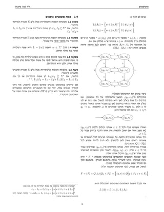 ‫אוטומטים‬
‫שיבאן‬ '‫פרג‬ ‫דר‬
:‫ש‬ ‫לכך‬ ‫לב‬ ‫נשים‬
L (A1) =
n
w ∈ {a, b}
∗
2 | #a (w)
o
L (A2) =
n
w ∈ {a, b}
∗
3 | #b (w)
o
‫־ים‬b‫ה־‬ ‫מספר‬ ‫־‬ L (A2) ,‫זוגי‬ ‫־ים‬a‫ה־‬ ‫מספר‬ ‫־‬ L (A1) :‫כלומר‬
.(m ‫את‬ ‫מחלק‬ n‫ש־‬ ‫פירושו‬ n | m :‫)תזכורת‬ 3‫ב־‬ ‫מתחלק‬
‫שישה‬ ‫היותר‬ ‫לכל‬ ‫)ישנם‬ :‫כך‬ ‫נראה‬ A2‫ו־‬ A1 ‫של‬ ‫אוטומט‬ ‫כל‬
:(|Q1| · |Q2| = 6‫ו־‬ ‫היות‬ ,‫מצבים‬
// (q0, r0)
a
--
b

(q1, r0)
a
mm
b

(q0, r1)
a
--
b

(q1, r1)
a
mm
b

(q0, r2)
a
--
b
==
(q1, r2)
a
mm
b
aa
?‫מכפלה‬ ‫האוטומט‬ ‫את‬ ‫בונים‬ ‫כיצד‬
‫ואז‬ ,‫אוטומט‬ ‫כל‬ ‫של‬ ‫ההתחלתי‬ ‫המצב‬ ,(q0, r0)‫מ־‬ ‫מתחילים‬
‫לנו‬ ‫יש‬ ‫נניח‬ ‫אם‬ ,‫למשל‬ ‫מובילה‬ ‫היא‬ ‫לאן‬ ‫באב‬ ‫אות‬ ‫כל‬ ‫בודקים‬
‫נותנים‬ ‫כאשר‬ ‫אותנו‬ ‫מעביר‬ q0 ‫לאן‬ ‫בודקים‬ ‫אזי‬ a ‫האות‬ ‫את‬ ‫באב‬
q0 → q3 :‫לדוגמא‬ ,a ‫לו‬ ‫שנותנים‬ ‫אותנו‬ ‫מעביר‬ r0 ‫ולאן‬ a ‫לו‬
:‫הוא‬ ‫שנקבל‬ ‫מה‬ ‫ואז‬ r0 → r2‫ו־‬
// (q0, r0)
a // (q3, r2)
(q3, r2)‫ל־‬ ‫ללכת‬ ‫יכולים‬ ‫אנחנו‬ x ∈ Σ ‫לכל‬ ‫ככה‬ ‫שעשינו‬ ‫ואחרי‬
‫כל‬ ‫עבור‬ ‫בדיוק‬ ‫הדבר‬ ‫אותו‬ ‫את‬ ‫ולעשות‬ [‫ישנו‬ ‫אם‬ ‫אחר‬ ‫מצב‬ ‫]או‬
.x ∈ Σ
‫או‬ ‫המצבים‬ ‫לכל‬ ‫מגיעים‬ ‫שאנחנו‬ ‫עד‬ ‫הלאה‬ ‫ממשיכים‬ ‫אנחנו‬ ‫וכך‬
‫לכל‬ ‫שנגיע‬ ‫להיות‬ ‫חייב‬ ‫)לא‬ ‫להמשיך‬ ‫לאן‬ ‫שאין‬ ‫רואים‬ ‫שאנחנו‬
.(‫המצבים‬ |Q1| · |Q2|
‫עבור‬ ‫ובודקים‬ (q0, r0)‫מ־‬ ‫מתחילים‬ ‫אנחנו‬ ,‫יותר‬ ‫פורמלית‬ ‫בצורה‬
‫לאיזשהו‬ ‫ממשכים‬ ‫מכן‬ ‫ולאחר‬ δ ((q0, r0) , x) :‫מהי‬ x ∈ Σ ‫כל‬
.‫אליו‬ ‫אותנו‬ ‫הוביל‬ (q0, r0)‫ש־‬ ‫אחר‬ ‫מצב‬
‫היא‬ ‫־‬ F ‫־‬ ‫מכפלה‬ ‫באוטומט‬ ‫המקבלים‬ ‫המצבים‬ ‫קבוצת‬ ‫לגבי‬
‫לכך‬ ‫בהתאם‬ .‫לצורך‬ ‫בהתאם‬ ‫אותה‬ ‫להגדיר‬ ‫וניתן‬ !‫קבועה‬ ‫אינה‬
.‫כמובן‬ ‫המכפלה‬ ‫אוטומט‬ ‫שפה‬ ‫תוגדר‬ ‫גם‬
:‫הנל‬ ‫המכפה‬ ‫אוטומט‬ ‫לגבי‬ ,‫נבחר‬ ‫אם‬ ,‫למשל‬
F = (F1 × Q1)∪(Q1 × F2) =
n
(q, r) ∈ Q q ∈ F1 ∨ r ∈ F2
o
:‫היא‬ (‫המכפלה‬ ‫)אוטומט‬ ‫האוטומט‬ ‫ששפת‬ ‫נקבל‬ ‫אזי‬
L (A) = L (A1) ∪ L (A2)
.
‫נוספים‬ ‫משפטים‬ ‫כמה‬ 1.9
‫לאיחוד‬ ‫סגורה‬ Σ ‫אב‬ ‫מעל‬ ‫הרגולריות‬ ‫השפות‬ ‫משפחת‬ 1.2 ‫משפט‬
.‫וחיתוך‬
L1 ∪ L2 ‫גם‬ ‫כך‬ ‫אז‬ ‫רוגלריות‬ ‫שפות‬ ‫הן‬ L1, L2 ⊆ Σ∗
‫אם‬ ,‫כלומר‬
.L1 ∩ L2‫ו־‬
‫לאיחוד‬ ‫סגורה‬ Σ ‫אב‬ ‫מעל‬ ‫הרגולריות‬ ‫השפות‬ ‫משפחת‬ 1.3 ‫מסקנה‬
.1
‫שפות‬ ‫של‬ ‫סופי‬ ‫מספר‬ ‫של‬ ‫ולחיתוך‬
‫רגולרית‬ ‫שפה‬ ‫היא‬ L = {w} ‫השפה‬ w ∈ Σ∗
‫לכל‬ 1.4 ‫הערה‬
.(‫אחת‬ ‫מילה‬ ‫בת‬ ‫)שפה‬
‫כי‬ ,‫נכון‬ ‫)זה‬ ‫רגולרית‬ ‫שפה‬ ‫היא‬ Σ ‫מעל‬ ‫סופית‬ ‫שפה‬ ‫כל‬ 1.5 ‫מסקנה‬
‫מכילה‬ ‫מהן‬ ‫אחת‬ ‫שכל‬ ‫שפות‬ ‫של‬ ‫סופי‬ ‫איחוד‬ ‫היא‬ ‫סופית‬ ‫שפה‬ ‫כי‬
.(‫רגולרית‬ ‫היא‬ ‫ולכן‬ ,‫אחת‬ ‫מילה‬
‫להפרש‬ ‫סגורה‬ Σ ‫אב‬ ‫מעל‬ ‫הרגולריות‬ ‫השפות‬ ‫משפחת‬ 1.6 ‫טענה‬
.‫סימטרי‬ ‫ולהפרש‬
:‫גם‬ ‫כך‬ ‫אז‬ ‫רגולריות‬ ‫שפות‬ ‫הן‬ L1, L2 ⊆ Σ∗
‫אם‬ ,‫כלומר‬
. 3 2
. L1L2 = L1 − L2‫ו־‬ L1∆L2 = L1 ⊕ L2
‫ניתן‬ ‫אזי‬ ,‫להשגה‬ ‫ניתנים‬ ‫שאינם‬ ‫מצבים‬ ‫באוטומט‬ ‫קיימים‬ ‫אם‬
‫שקשורים‬ (‫)החצים‬ ‫המעברים‬ ‫כל‬ ‫עם‬ ‫יחד‬ ,‫אלה‬ ‫מצבים‬ ‫להסיר‬
‫של‬ ‫שפה‬ ‫אותה‬ ‫את‬ ‫שמזהה‬ DFA ‫עדיין‬ ‫הוא‬ ‫שישאר‬ ‫מה‬ .‫אליהם‬
.‫המקורי‬ ‫האוטומט‬
.‫נכון‬ ‫אינו‬ ‫זה‬ ‫אזי‬ ‫רגולריות‬ ‫שפות‬ ‫של‬ ‫אינסופי‬ ‫מספר‬ ‫של‬ ‫במקרה‬1
L1 − L2 = L1L2 =
n
w w ∈ L1 ∧ w /
∈ L2
o
2
‫חייב‬ ‫האיבר‬ ‫כלומר‬ ‫־‬ L1∆L2 = L1 ⊕ L2 =

w w ∈ L1 ⊕ w ∈ L2

3
!‫בלבד‬ ‫אחת‬ ‫בקבוצה‬ ‫להיות‬
4
 
