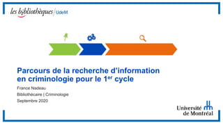 Parcours de la recherche d’information
en criminologie pour le 1er cycle
France Nadeau
Bibliothécaire | Criminologie
Septembre 2020
 