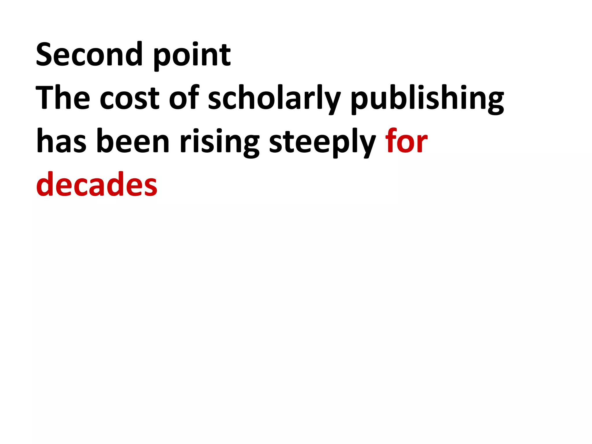 Second point
The cost of scholarly publishing
has been rising steeply for
decades
 