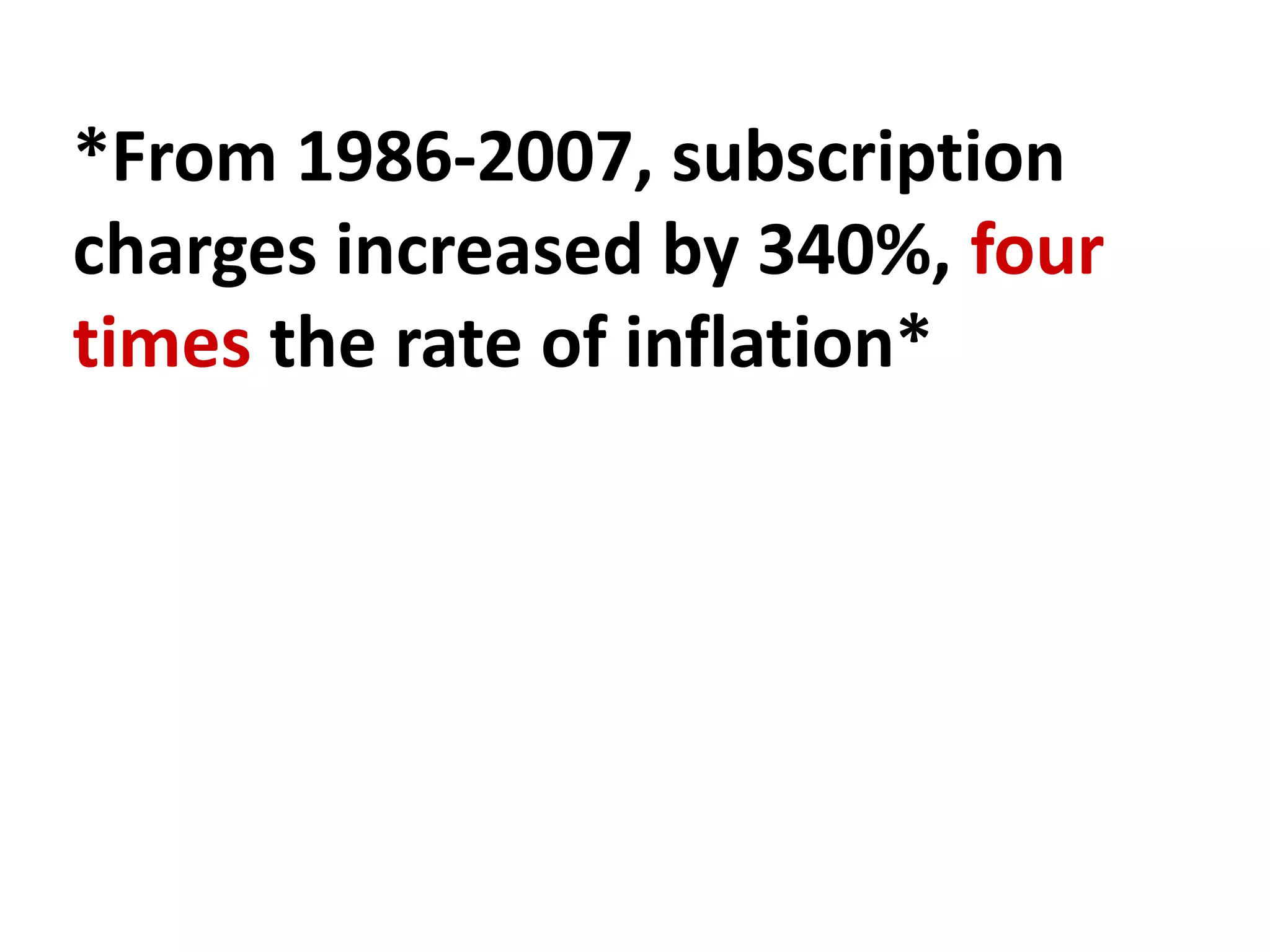 *From 1986-2007, subscription
charges increased by 340%, four
times the rate of inflation*
 