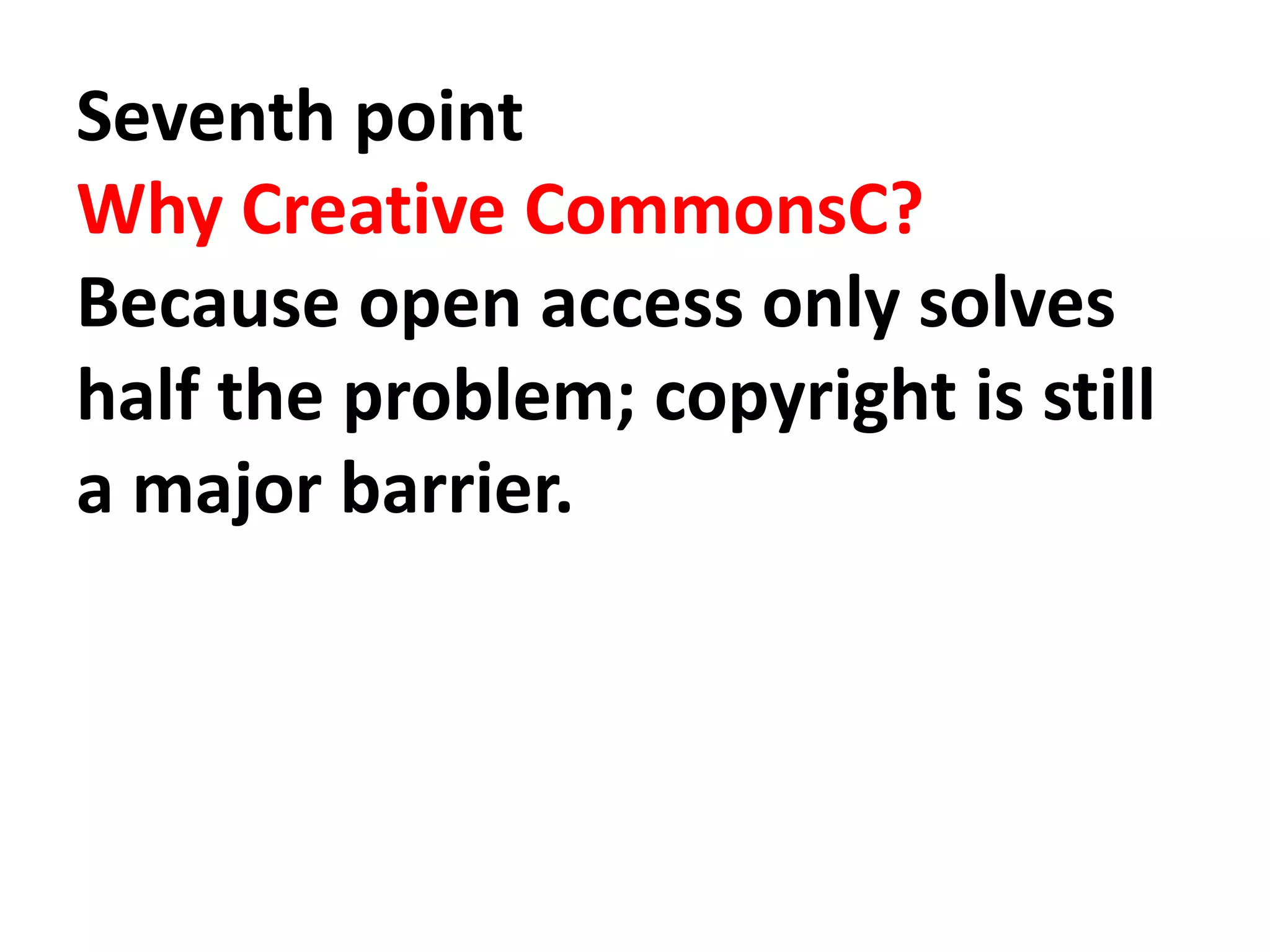 Seventh point
Why Creative CommonsC?
Because open access only solves
half the problem; copyright is still
a major barrier.
 