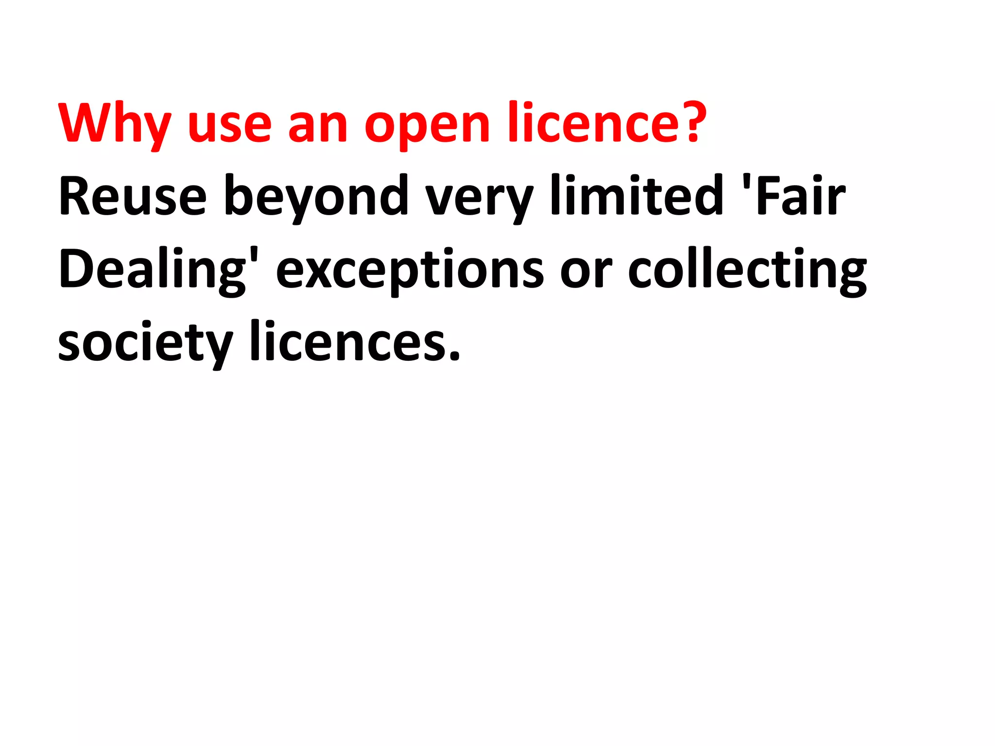 Why use an open licence?
Reuse beyond very limited 'Fair
Dealing' exceptions or collecting
society licences.
 