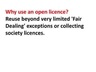 Why use an open licence?
Reuse beyond very limited 'Fair
Dealing' exceptions or collecting
society licences.
 