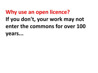 Why use an open licence?
If you don't, your work may not
enter the commons for over 100
years...
 