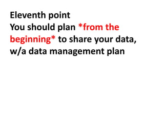 Eleventh point
You should plan *from the
beginning* to share your data,
w/a data management plan
 