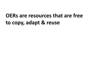 OERs are resources that are free
to copy, adapt & reuse
 