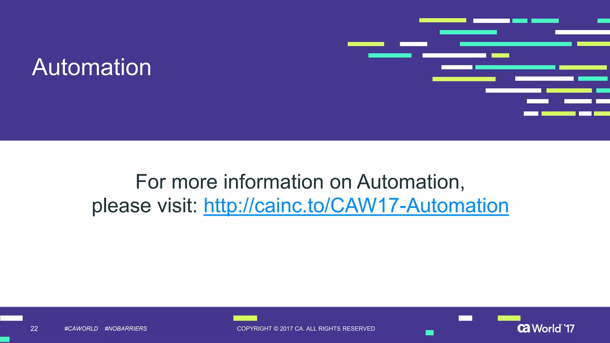 22 COPYRIGHT © 2017 CA. ALL RIGHTS RESERVED#CAWORLD #NOBARRIERS
Automation
For more information on Automation,
please visit: http://cainc.to/CAW17-Automation
 