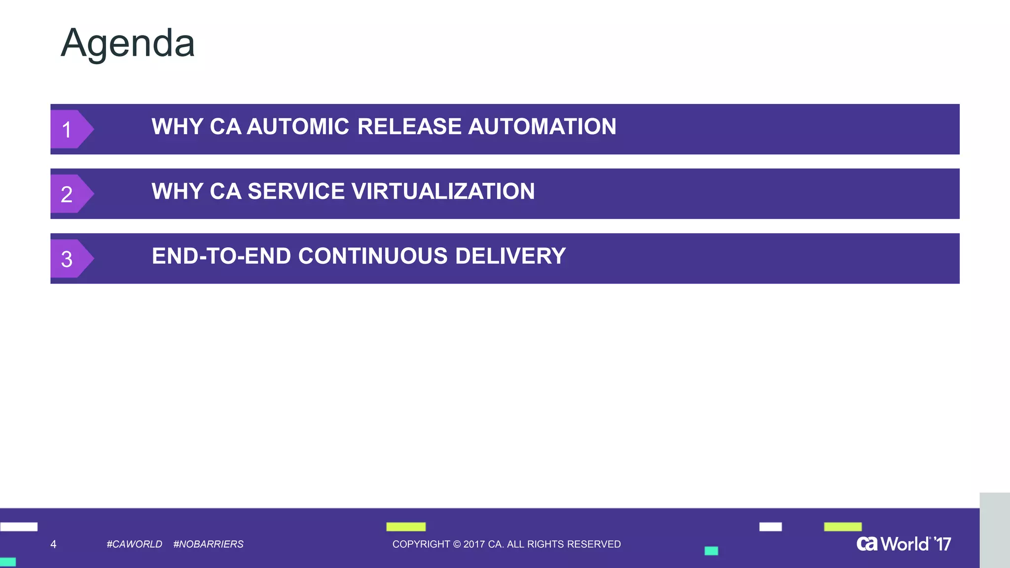 4 COPYRIGHT © 2017 CA. ALL RIGHTS RESERVED#CAWORLD #NOBARRIERS
Agenda
WHY CA AUTOMIC RELEASE AUTOMATION
WHY CA SERVICE VIRTUALIZATION
END-TO-END CONTINUOUS DELIVERY
1
2
3
 
