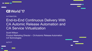 End-to-End Continuous Delivery With
CA Automic Release Automation and
CA Service Virtualization
Scott Willson
AUT41T
AUTOMATION
Product Marketing Director – CA Automic Release Automation
CA Technologies
 