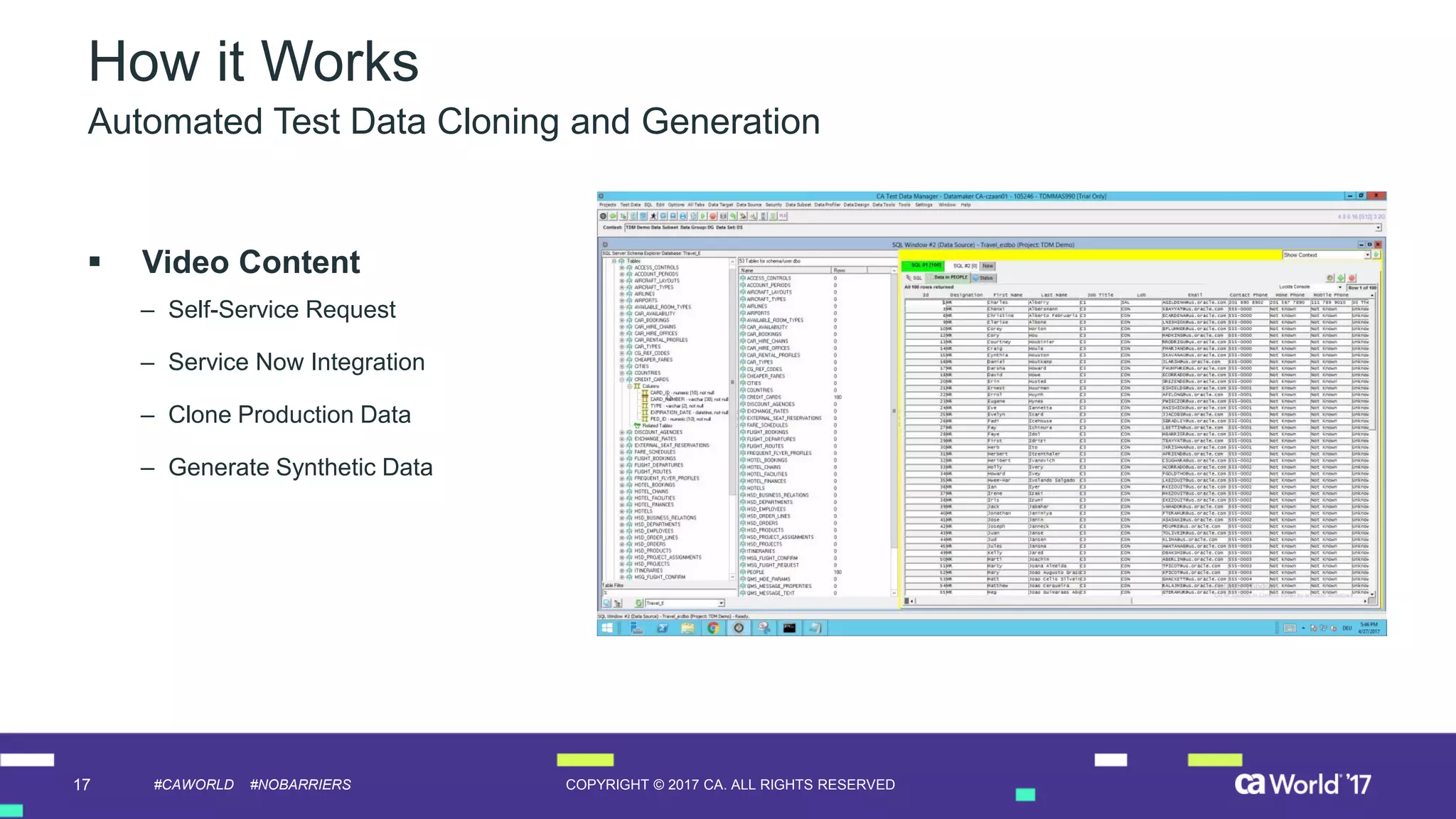 17 COPYRIGHT © 2017 CA. ALL RIGHTS RESERVED#CAWORLD #NOBARRIERS
How it Works
Automated Test Data Cloning and Generation
 Video Content
– Self-Service Request
– Service Now Integration
– Clone Production Data
– Generate Synthetic Data
 