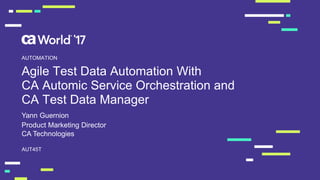 Agile Test Data Automation With
CA Automic Service Orchestration and
CA Test Data Manager
Yann Guernion
AUT45T
AUTOMATION
Product Marketing Director
CA Technologies
 