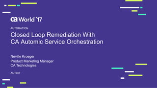 Closed Loop Remediation With
CA Automic Service Orchestration
Neville Kroeger
AUT46T
AUTOMATION
Product Marketing Manager
CA Technologies
 