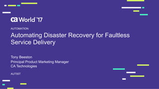 Automating Disaster Recovery for Faultless
Service Delivery
Tony Beeston
AUT55T
AUTOMATION
Principal Product Marketing Manager
CA Technologies
 
