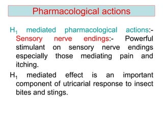 Pharmacological actions
H1 mediated pharmacological actions:-
Sensory nerve endings:- Powerful
stimulant on sensory nerve endings
especially those mediating pain and
itching.
H1 mediated effect is an important
component of utricarial response to insect
bites and stings.
 