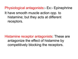 Physiological antagonists:- Ex:- Epinephrine
It have smooth muscle action opp. to
histamine; but they acts at different
receptors.
Histamine receptor antagonists: These are
antagonize the effect of histamine by
competitively blocking the receptors.
 