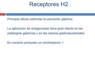 Receptores H2

Principal efecto estimular la secreción gástrica

La aplicación de antagonistas tiene gran efecto en las
patologías gástricas y en las úlceras gastroduodenales

En corazón producen un ionotropismo +
 