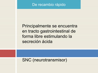 De recambio rápido




Principalmente se encuentra
en tracto gastrointestinal de
forma libre estimulando la
secreción ácida



SNC (neurotransmisor)
 