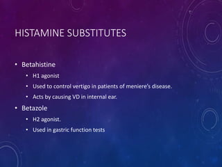 HISTAMINE SUBSTITUTES
• Betahistine
• H1 agonist
• Used to control vertigo in patients of meniere’s disease.
• Acts by causing VD in internal ear.
• Betazole
• H2 agonist.
• Used in gastric function tests
 