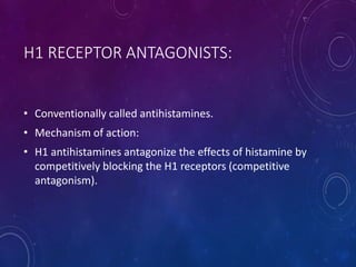 H1 RECEPTOR ANTAGONISTS:
• Conventionally called antihistamines.
• Mechanism of action:
• H1 antihistamines antagonize the effects of histamine by
competitively blocking the H1 receptors (competitive
antagonism).
 