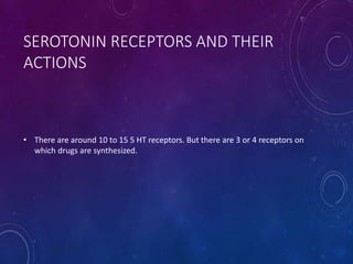 SEROTONIN RECEPTORS AND THEIR
ACTIONS
• There are around 10 to 15 5 HT receptors. But there are 3 or 4 receptors on
which drugs are synthesized.
 