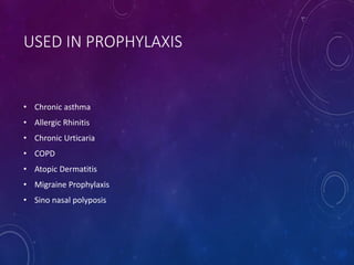 USED IN PROPHYLAXIS
• Chronic asthma
• Allergic Rhinitis
• Chronic Urticaria
• COPD
• Atopic Dermatitis
• Migraine Prophylaxis
• Sino nasal polyposis
 