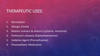 THERAPEUTIC USES:
1. Dermatosis
2. Allergic rhinitis
3. Motion sickness & emesis (cyclizine, meclizine)
4. Parkinson’s disease (Diphenhydramine)
5. Sedative Agent (Promethazine)
6. Preanesthetic Medication
 