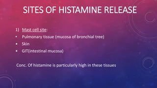 SITES OF HISTAMINE RELEASE
1) Mast cell site:
• Pulmonary tissue (mucosa of bronchial tree)
• Skin
• GIT(intestinal mucosa)
Conc. Of histamine is particularly high in these tissues
 