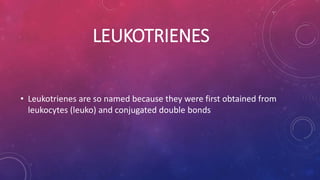 LEUKOTRIENES 
• Leukotrienes are so named because they were first obtained from 
leukocytes (leuko) and conjugated double bonds 
 