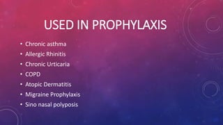 USED IN PROPHYLAXIS 
• Chronic asthma 
• Allergic Rhinitis 
• Chronic Urticaria 
• COPD 
• Atopic Dermatitis 
• Migraine Prophylaxis 
• Sino nasal polyposis 
 