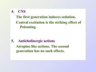 4.

CNS
The first generation induces sedation.
Central excitation is the striking effect of
Poisoning.

5.

Anticholinergic actions
Atropine like actions. The second
generation has no such effects.

 