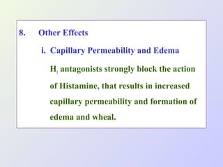 8.

Other Effects
i. Capillary Permeability and Edema
H1 antagonists strongly block the action
of Histamine, that results in increased
capillary permeability and formation of
edema and wheal.

 