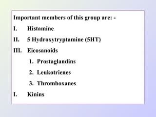 Important members of this group are: I.

Histamine

II.

5 Hydroxytryptamine (5HT)

III. Eicosanoids
1. Prostaglandins
2. Leukotrienes
3. Thromboxanes
I.

Kinins

 