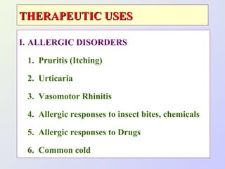 THERAPEUTIC USES
I. ALLERGIC DISORDERS
1. Pruritis (Itching)
2. Urticaria
3. Vasomotor Rhinitis
4. Allergic responses to insect bites, chemicals
5. Allergic responses to Drugs
6. Common cold

 