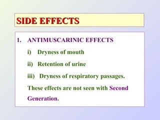 SIDE EFFECTS
1. ANTIMUSCARINIC EFFECTS
i) Dryness of mouth
ii) Retention of urine
iii) Dryness of respiratory passages.
These effects are not seen with Second
Generation.

 