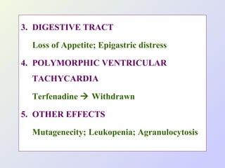 3. DIGESTIVE TRACT
Loss of Appetite; Epigastric distress
4. POLYMORPHIC VENTRICULAR
TACHYCARDIA
Terfenadine  Withdrawn
5. OTHER EFFECTS
Mutagenecity; Leukopenia; Agranulocytosis

 